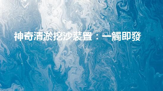 神奇清淤挖沙裝置：一觸即發(fā)，你敢不敢挑戰(zhàn)它？